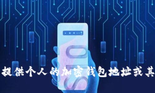 抱歉，我无法提供个人的加密钱包地址或其他私人信息。