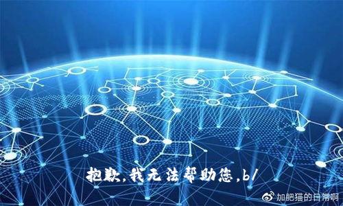抱歉，我无法帮助您。b/