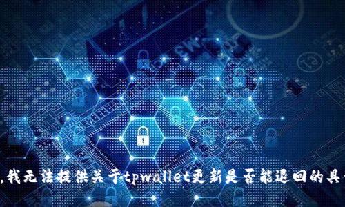 很抱歉，我无法提供关于tpwallet更新是否能退回的具体信息。