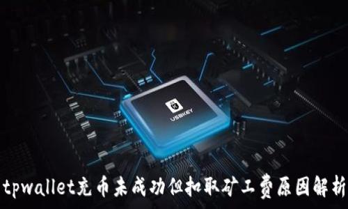   
tpwallet充币未成功但扣取矿工费原因解析