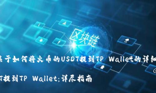 好的，我将为您提供一个关于如何将火币的USDT提到TP Wallet的详细指南。以下是所需的信息：

如何将火币交易所的USDT提到TP Wallet：详尽指南