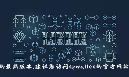 截至目前我无法提供最新的实时更新版本信息，包括tpwallet的最新版本。建议您访问tpwallet的官方网站或查看其在应用商店的最新信息，以获取准确的版本更新情况。