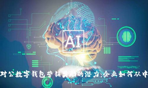 探索对公数字钱包营销奖励的潜力：企业如何从中受益