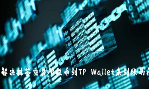 如何解决抹茶交易所提币到TP Wallet未到账的问题？