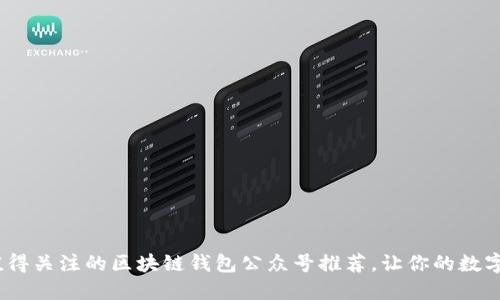 2023年最值得关注的区块链钱包公众号推荐，让你的数字资产更安全