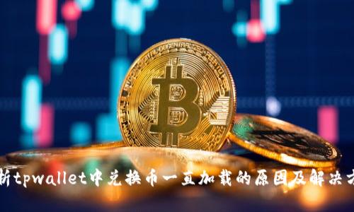 解析tpwallet中兑换币一直加载的原因及解决方案