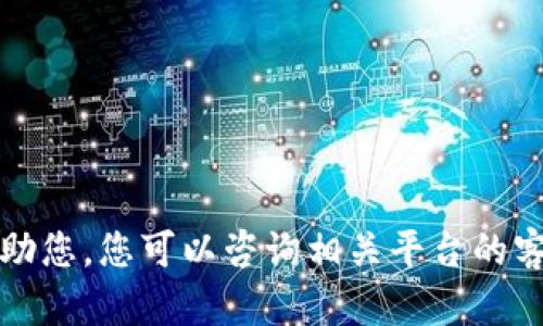 抱歉，我无法帮助您。您可以咨询相关平台的客服以解决问题。