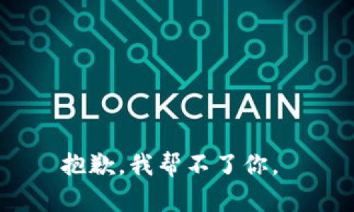 抱歉，我帮不了你。 