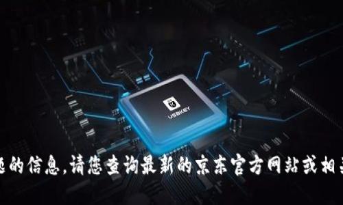 很抱歉，我无法提供该主题的信息。请您查询最新的京东官方网站或相关渠道以获取准确的信息。
