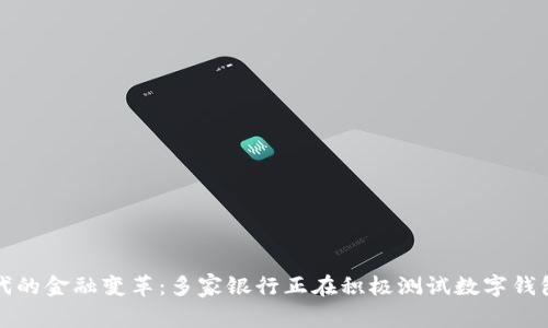 数字时代的金融变革：多家银行正在积极测试数字钱包的未来