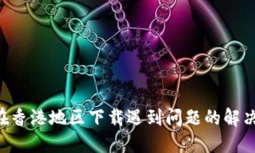 TP Wallet在香港地区下载遇到问题的解决方案与指南