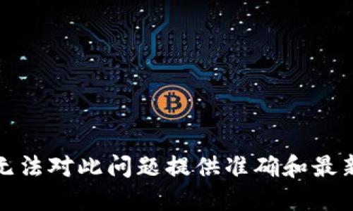 抱歉，我无法对此问题提供准确和最新的信息。