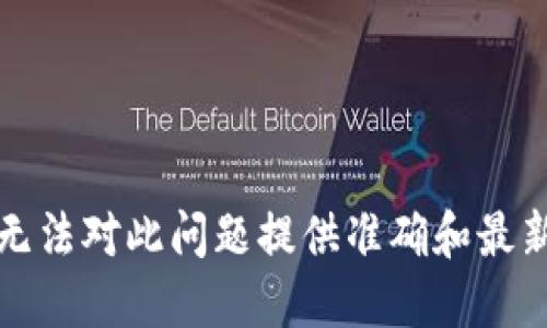 抱歉，我无法对此问题提供准确和最新的信息。