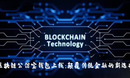 区块链公信宝钱包上线：颠覆传统金融的新选择