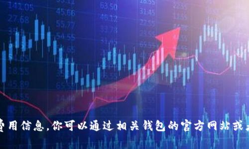 抱歉，我无法提供具体的交易费用信息，你可以通过相关钱包的官方网站或者社区查询最新的手续费信息。