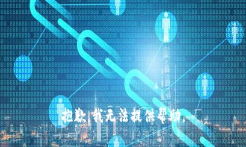 抱歉，我无法提供帮助。