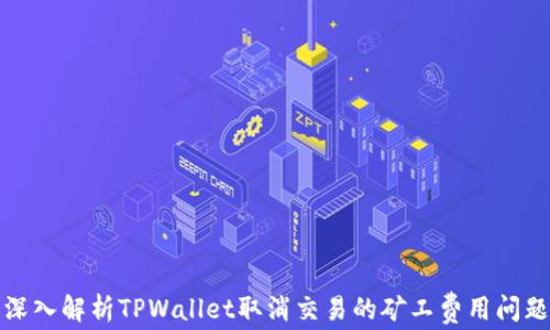 
深入解析TPWallet取消交易的矿工费用问题