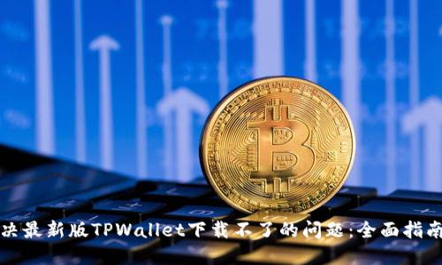 如何解决最新版TPWallet下载不了的问题：全面指南与技巧
